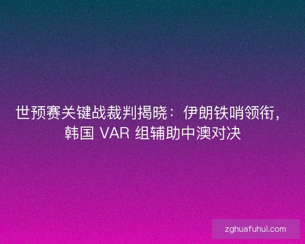 世预赛关键战裁判揭晓：伊朗铁哨领衔，韩国 VAR 组辅助中澳对决