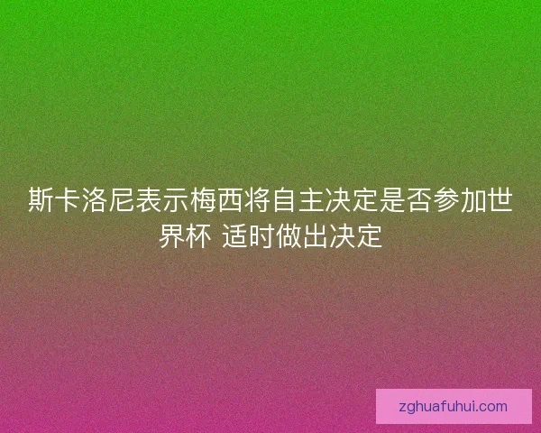 斯卡洛尼表示梅西将自主决定是否参加世界杯 适时做出决定