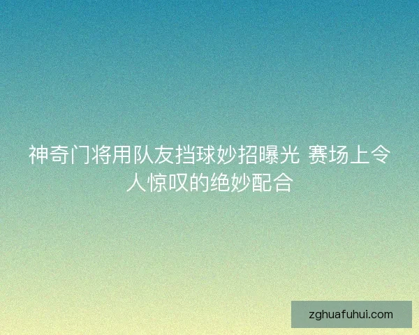 神奇门将用队友挡球妙招曝光 赛场上令人惊叹的绝妙配合