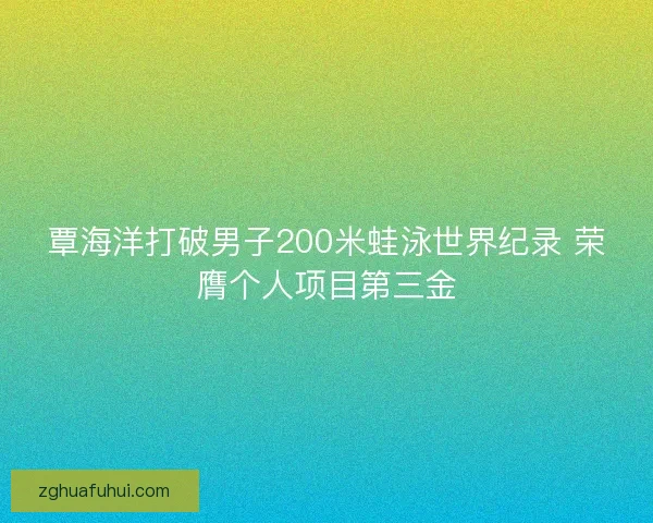 覃海洋打破男子200米蛙泳世界纪录 荣膺个人项目第三金
