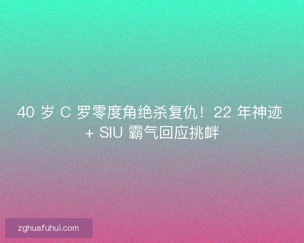 40 岁 C 罗零度角绝杀复仇！22 年神迹 + SIU 霸气回应挑衅