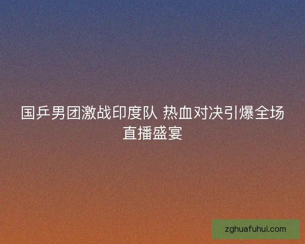 国乒男团激战印度队 热血对决引爆全场直播盛宴