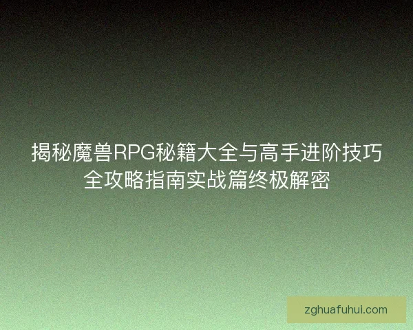 揭秘魔兽RPG秘籍大全与高手进阶技巧全攻略指南实战篇终极解密