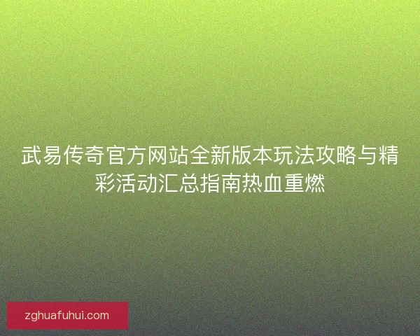 武易传奇官方网站全新版本玩法攻略与精彩活动汇总指南热血重燃