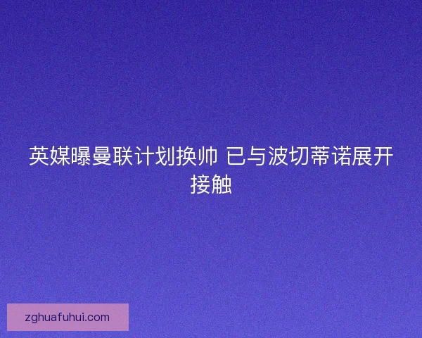 英媒曝曼联计划换帅 已与波切蒂诺展开接触