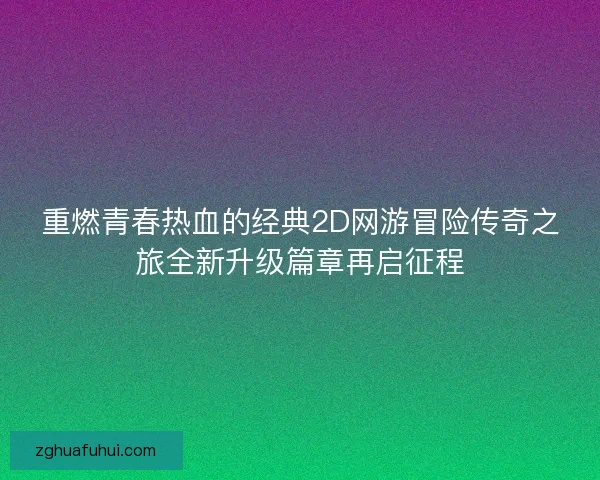 重燃青春热血的经典2D网游冒险传奇之旅全新升级篇章再启征程