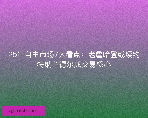 25年自由市场7大看点：老詹哈登或续约特纳兰德尔成交易核心
