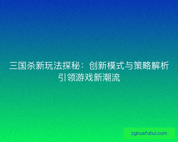 三国杀新玩法探秘：创新模式与策略解析引领游戏新潮流