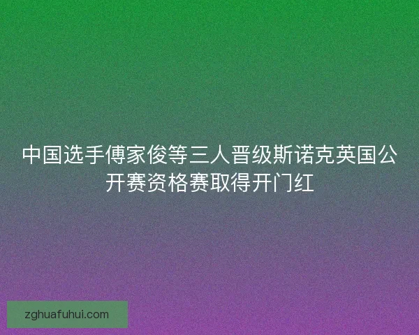 中国选手傅家俊等三人晋级斯诺克英国公开赛资格赛取得开门红