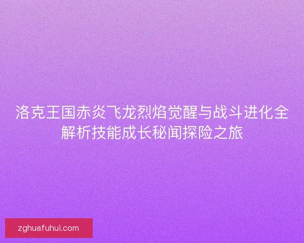 洛克王国赤炎飞龙烈焰觉醒与战斗进化全解析技能成长秘闻探险之旅