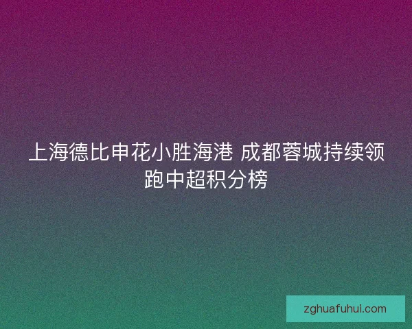 上海德比申花小胜海港 成都蓉城持续领跑中超积分榜