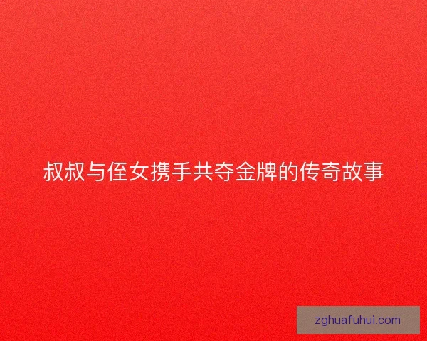叔叔与侄女携手共夺金牌的传奇故事