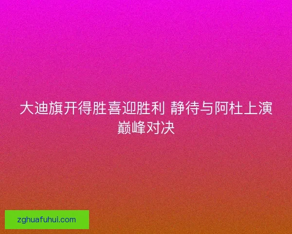 大迪旗开得胜喜迎胜利 静待与阿杜上演巅峰对决