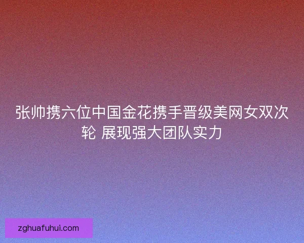 张帅携六位中国金花携手晋级美网女双次轮 展现强大团队实力