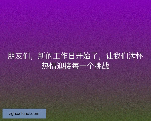 朋友们，新的工作日开始了，让我们满怀热情迎接每一个挑战