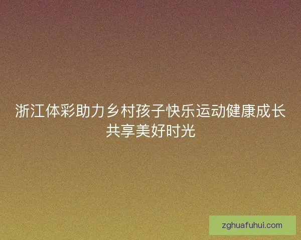 浙江体彩助力乡村孩子快乐运动健康成长共享美好时光