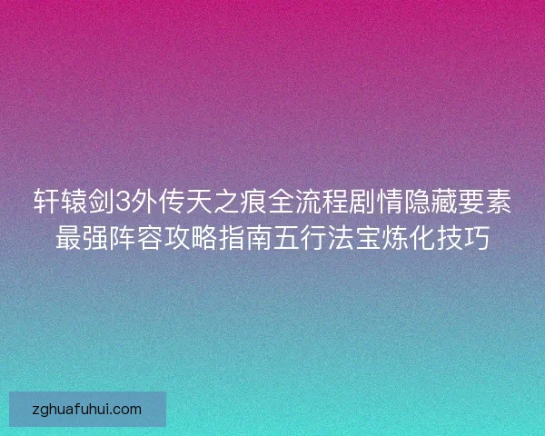 轩辕剑3外传天之痕全流程剧情隐藏要素最强阵容攻略指南五行法宝炼化技巧