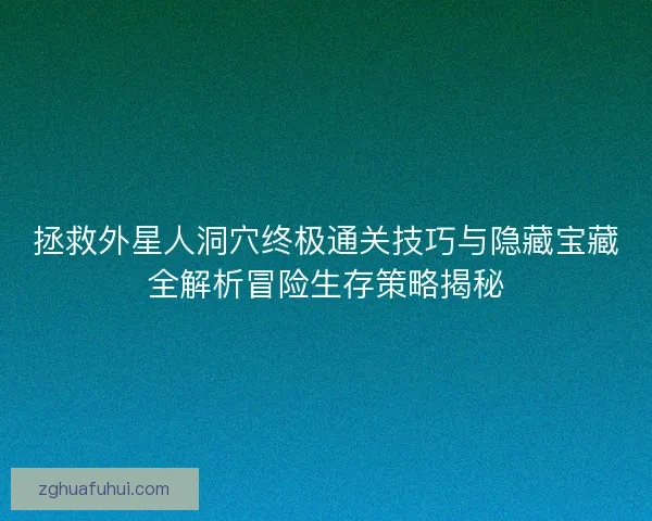 拯救外星人洞穴终极通关技巧与隐藏宝藏全解析冒险生存策略揭秘