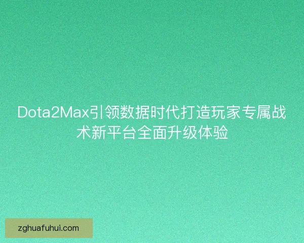 Dota2Max引领数据时代打造玩家专属战术新平台全面升级体验 Dota2Max引领数据时代打造玩家专属战术新平台全面升级体验