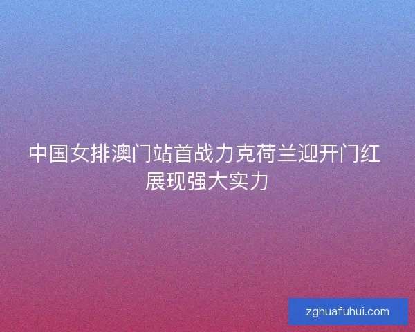 中国女排澳门站首战力克荷兰迎开门红 展现强大实力
