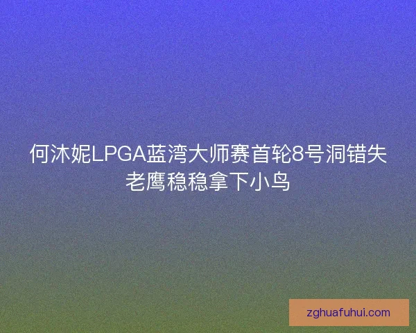 何沐妮LPGA蓝湾大师赛首轮8号洞错失老鹰稳稳拿下小鸟