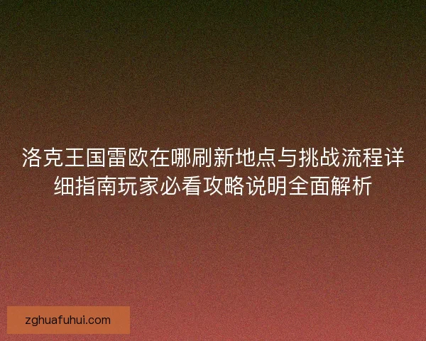 洛克王国雷欧在哪刷新地点与挑战流程详细指南玩家必看攻略说明全面解析