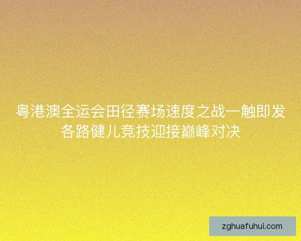 粤港澳全运会田径赛场速度之战一触即发各路健儿竞技迎接巅峰对决