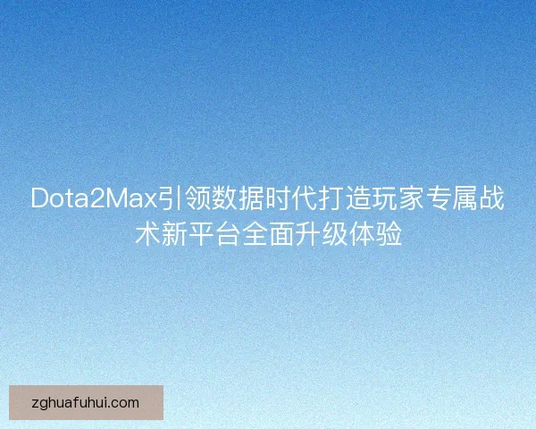 Dota2Max引领数据时代打造玩家专属战术新平台全面升级体验