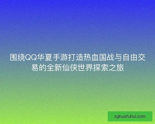 围绕QQ华夏手游打造热血国战与自由交易的全新仙侠世界探索之旅