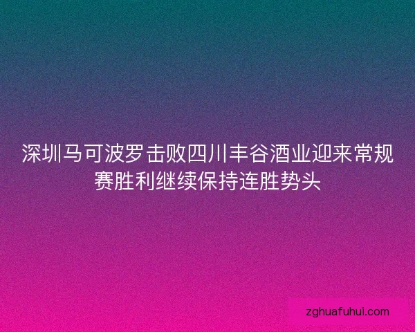 深圳马可波罗击败四川丰谷酒业迎来常规赛胜利继续保持连胜势头
