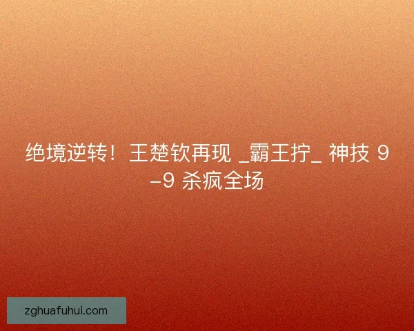 绝境逆转！王楚钦再现 _霸王拧_ 神技 9-9 杀疯全场