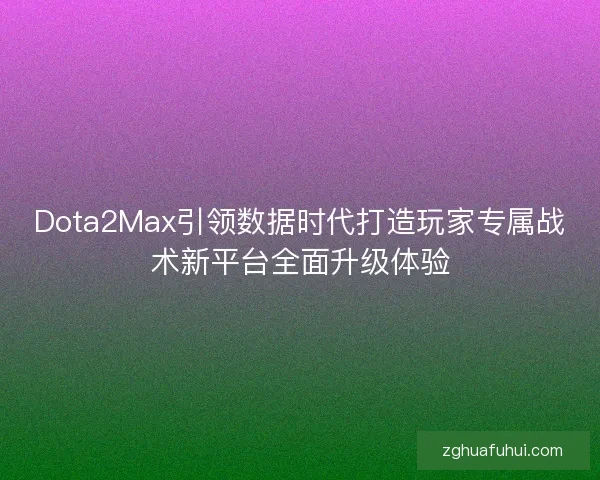 Dota2Max引领数据时代打造玩家专属战术新平台全面升级体验
