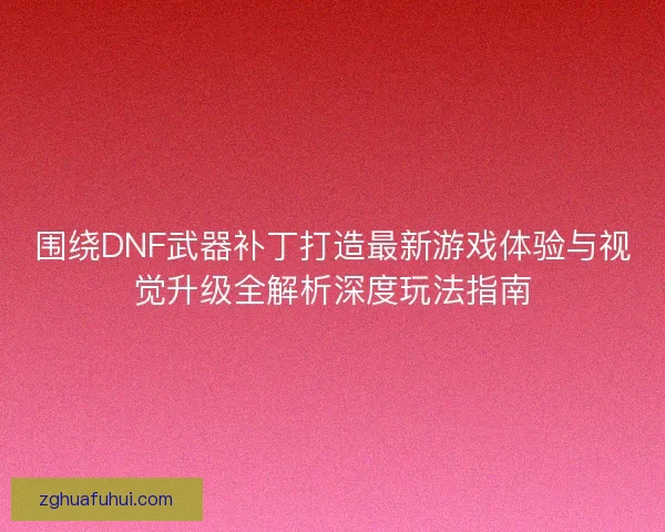 围绕DNF武器补丁打造最新游戏体验与视觉升级全解析深度玩法指南