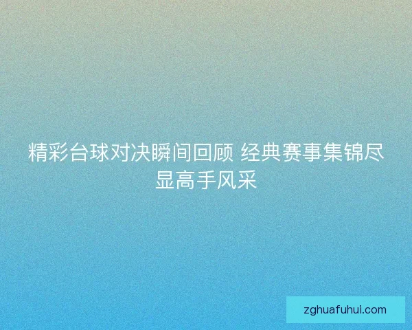 精彩台球对决瞬间回顾 经典赛事集锦尽显高手风采