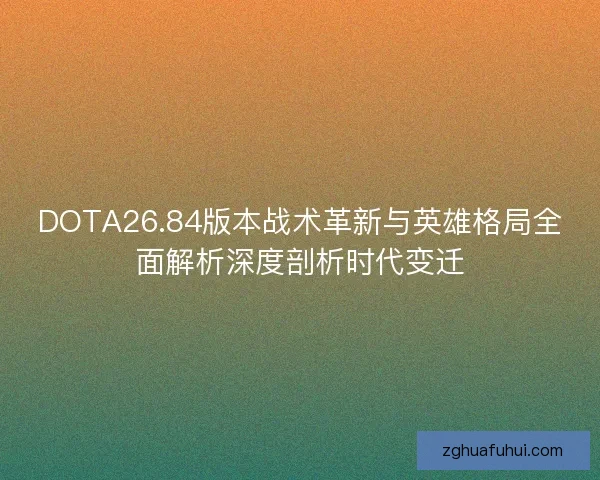 DOTA26.84版本战术革新与英雄格局全面解析深度剖析时代变迁