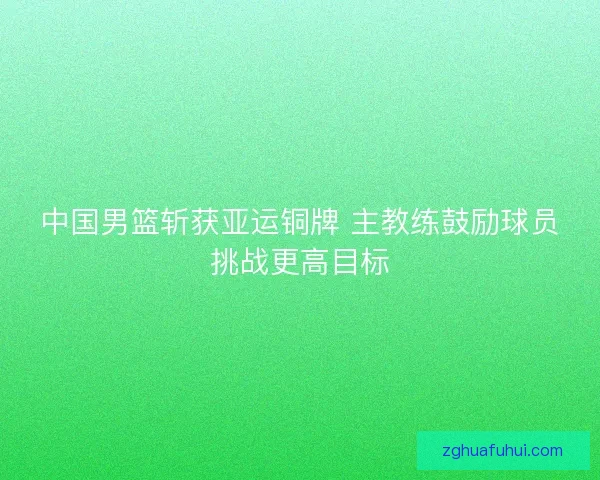 中国男篮斩获亚运铜牌 主教练鼓励球员挑战更高目标