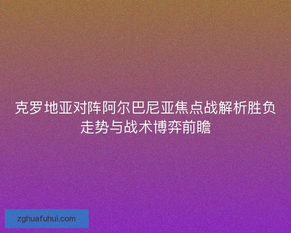 克罗地亚对阵阿尔巴尼亚焦点战解析胜负走势与战术博弈前瞻
