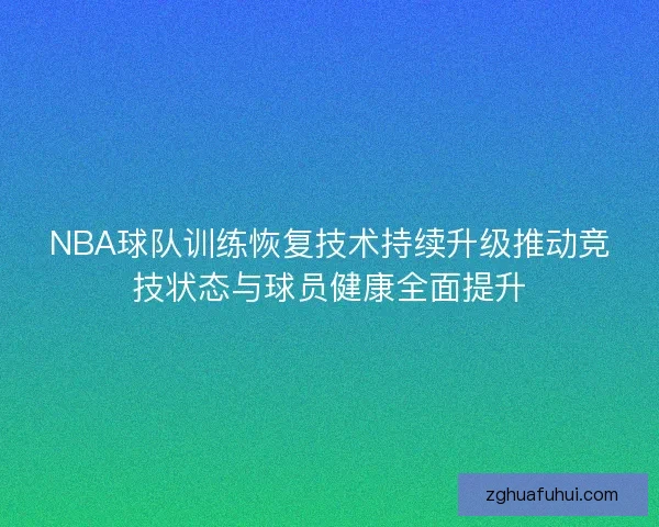 NBA球队训练恢复技术持续升级推动竞技状态与球员健康全面提升