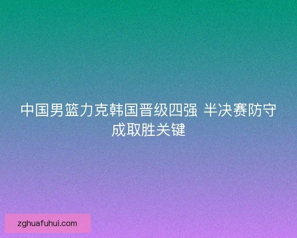 中国男篮力克韩国晋级四强 半决赛防守成取胜关键