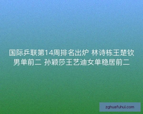 国际乒联第14周排名出炉 林诗栋王楚钦男单前二 孙颖莎王艺迪女单稳居前二