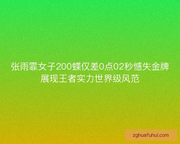 张雨霏女子200蝶仅差0点02秒憾失金牌展现王者实力世界级风范