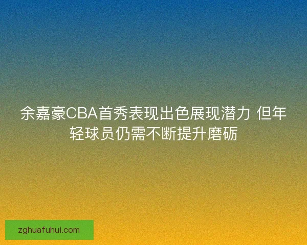 余嘉豪CBA首秀表现出色展现潜力 但年轻球员仍需不断提升磨砺