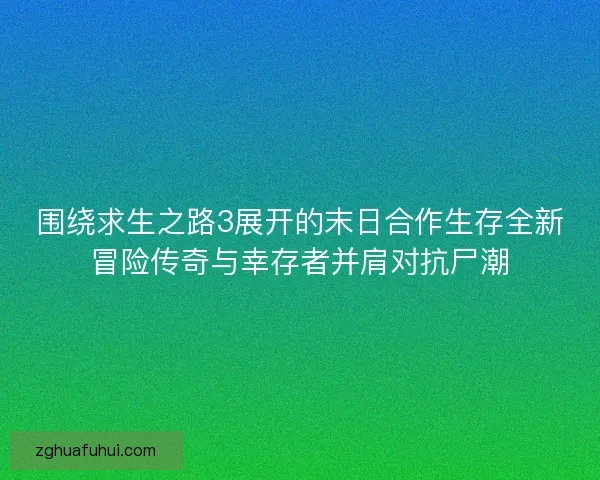 围绕求生之路3展开的末日合作生存全新冒险传奇与幸存者并肩对抗尸潮