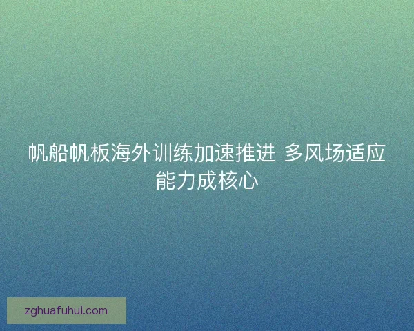 帆船帆板海外训练加速推进 多风场适应能力成核心