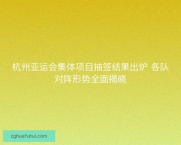 杭州亚运会集体项目抽签结果出炉 各队对阵形势全面揭晓